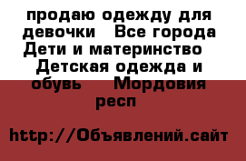 продаю одежду для девочки - Все города Дети и материнство » Детская одежда и обувь   . Мордовия респ.